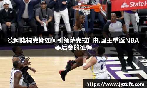 德阿隆福克斯如何引领萨克拉门托国王重返NBA季后赛的征程