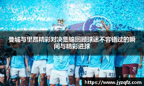 曼城与里昂精彩对决集锦回顾球迷不容错过的瞬间与精彩进球